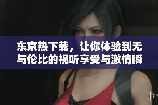 东京热下载，让你体验到无与伦比的视听享受与激情瞬间！