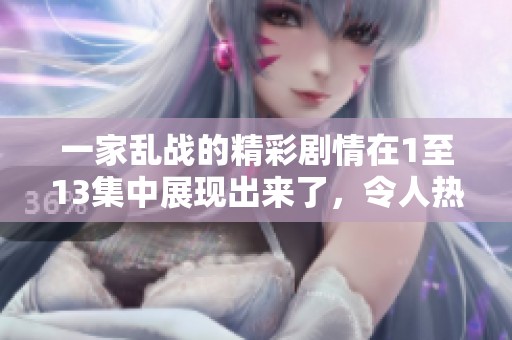 一家乱战的精彩剧情在1至13集中展现出来了，令人热血沸腾不已！