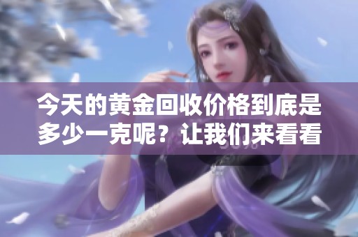 今天的黄金回收价格到底是多少一克呢？让我们来看看最新资讯。