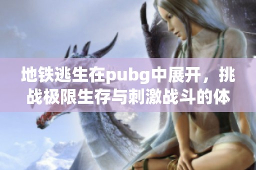 地铁逃生在pubg中展开，挑战极限生存与刺激战斗的体验