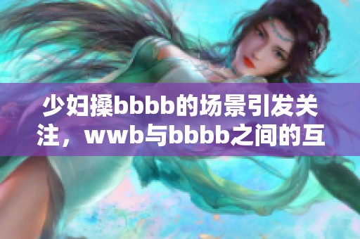 少妇搡bbbb的场景引发关注，wwb与bbbb之间的互动令人深思