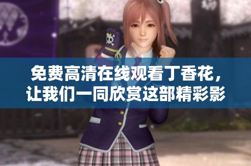免费高清在线观看**花，让我们一同欣赏这部精彩影片