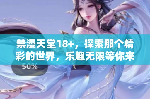 禁漫天堂18+，探索那个精彩的世界，乐趣无限等你来发掘！