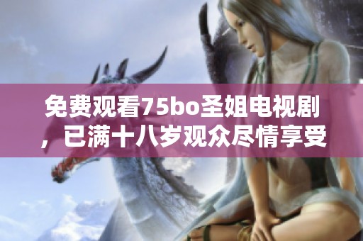 免费观看75bo圣姐电视剧，已满十八岁观众尽情享受精彩内容