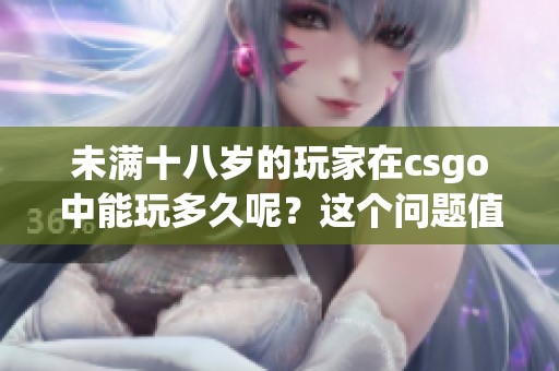 未满十八岁的玩家在csgo中能玩多久呢？这个问题值得关注与讨论。