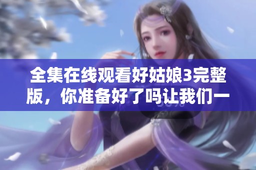 全集在线观看好姑娘3完整版，你准备好了吗让我们一起欣赏吧