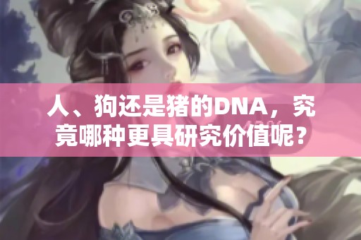 人、狗还是猪的DNA，究竟哪种更具研究价值呢？