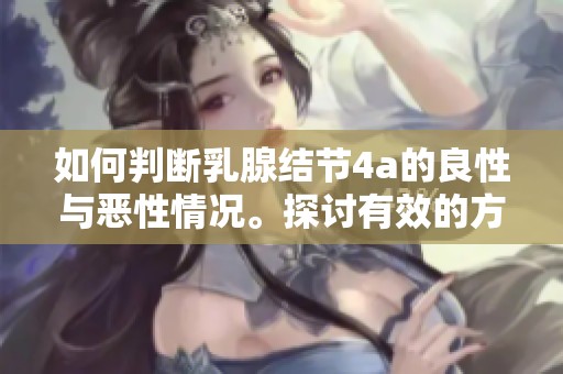 如何判断乳腺结节4a的良性与恶性情况。探讨有效的方法与标准。