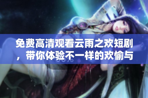 免费高清观看云雨之欢短剧，带你体验不一样的欢愉与情感！