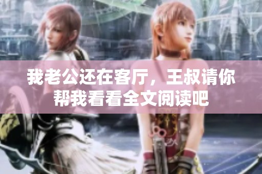 我老公还在客厅，王叔请你帮我看看全文阅读吧