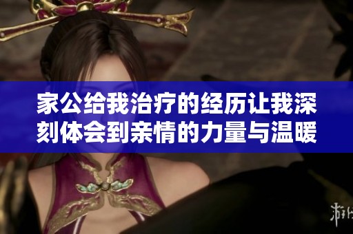 家公给我治疗的经历让我深刻体会到亲情的力量与温暖