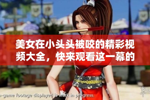 美女在小头头被咬的精彩视频大全，快来观看这一幕的全貌！
