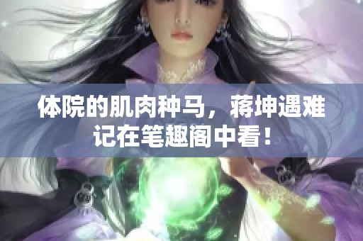体院的肌肉种马，蒋坤遇难记在笔趣阁中看！