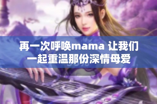 再一次呼唤mama 让我们一起重温那份深情母爱