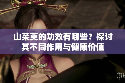 山茱萸的功效有哪些？探讨其不同作用与健康价值