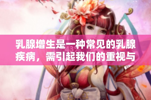 乳腺增生是一种常见的乳腺疾病，需引起我们的重视与关注
