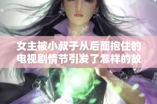 女主被小叔子从后面抱住的电视剧情节引发了怎样的故事发展呢