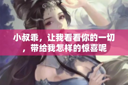 小叔乖，让我看看你的一切，带给我怎样的惊喜呢