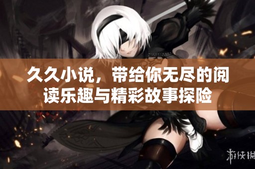 **小说，带给你无尽的阅读乐趣与精彩故事探险