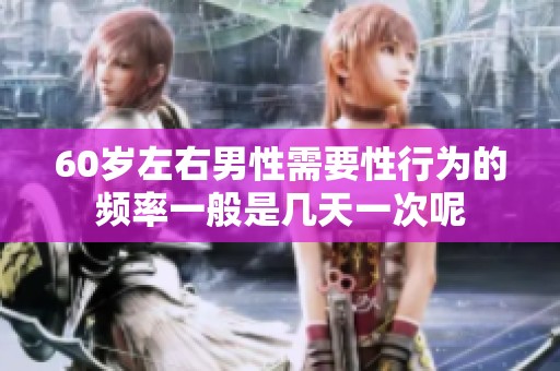 60岁左右男性需要性行为的频率一般是几天一次呢