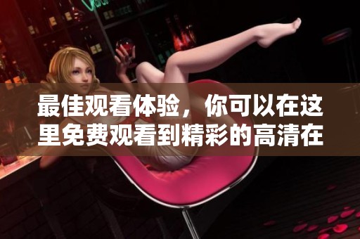 最佳观看体验，你可以在这里免费观看到精彩的高清在线内容
