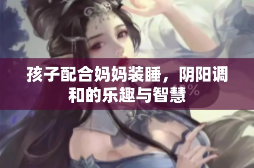 孩子配合妈妈装睡，阴阳调和的乐趣与智慧