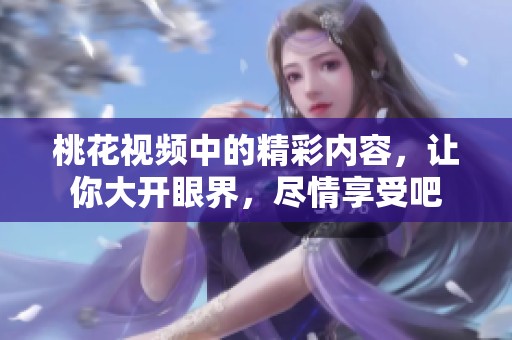 桃花视频中的精彩内容，让你大开眼界，尽情享受吧