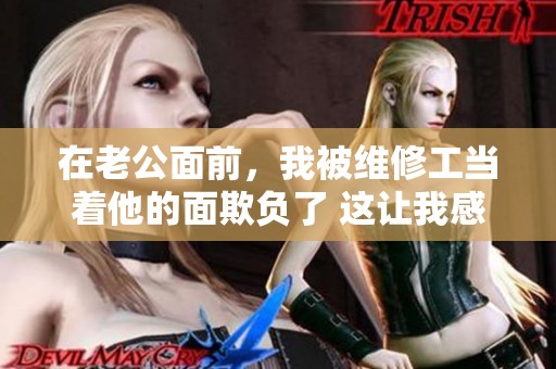 在老公面前，我被维修工当着他的面欺负了 这让我感到非常愤怒和委屈