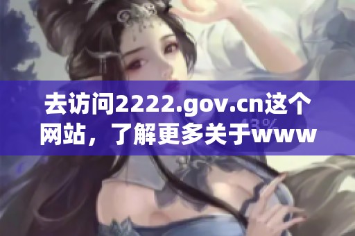 去访问2222.gov.cn这个网站，了解更多关于wwww的信息与内容