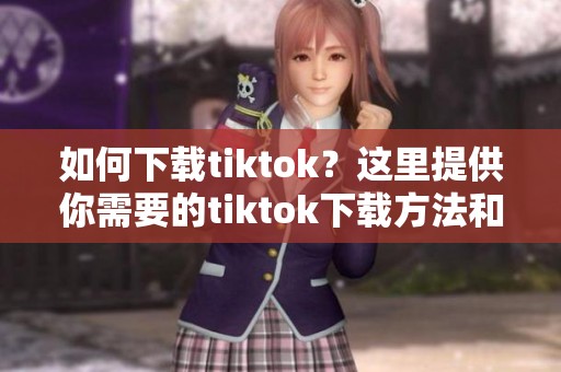 如何下载tiktok？这里提供你需要的tiktok下载方法和步骤