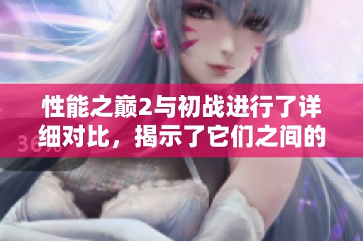 性能之巅2与初战进行了详细对比，揭示了它们之间的不同之处