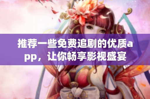 推荐一些免费追剧的优质app，让你畅享影视盛宴