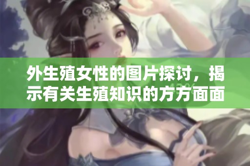 外生殖女性的图片探讨，揭示有关生殖知识的方方面面