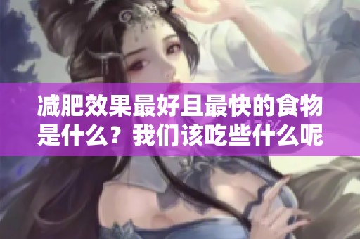 减肥效果最好且最快的食物是什么？我们该吃些什么呢？