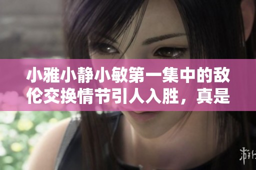 小雅小静小敏第一集中的敌伦交换情节引人入胜，真是不可错过