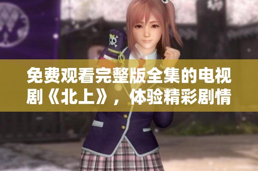 免费观看完整版全集的电视剧《北上》，体验精彩剧情不容错过
