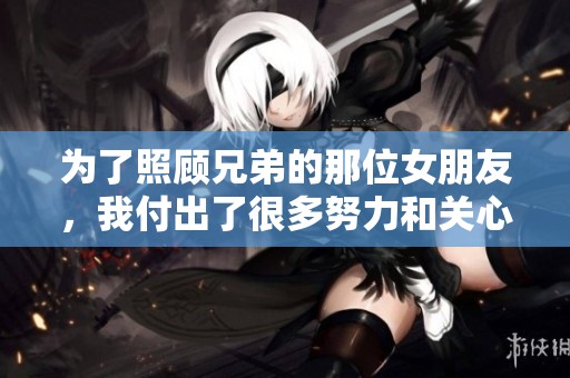 为了照顾兄弟的那位女朋友，我付出了很多努力和关心