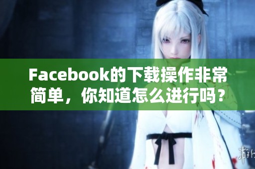 Facebook的下载操作非常简单，你知道怎么进行吗？