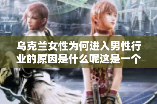 乌克兰女性为何进入男性行业的原因是什么呢这是一个值得深思的问题