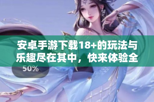 安卓手游下载18+的玩法与乐趣尽在其中，快来体验全新的游戏世界吧