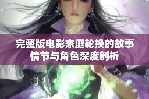 完整版电影家庭轮换的故事情节与角色深度剖析