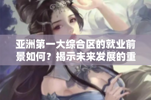 亚洲第一大综合区的就业前景如何？揭示未来发展的重要机遇与挑战