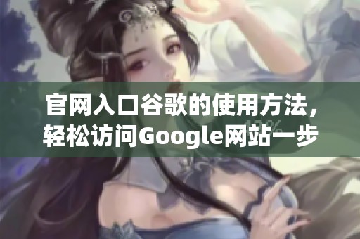 官网入口谷歌的使用方法，轻松访问Google网站一步到位