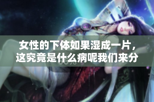 女性的下体如果湿成一片，这究竟是什么病呢我们来分析一下