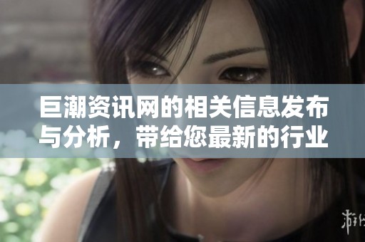 巨潮资讯网的相关信息发布与分析，带给您最新的行业动态与市场趋势