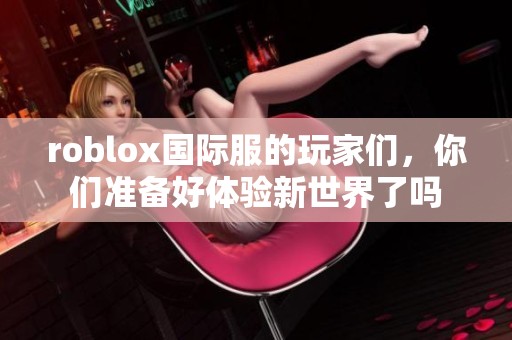 roblox国际服的玩家们，你们准备好体验新世界了吗