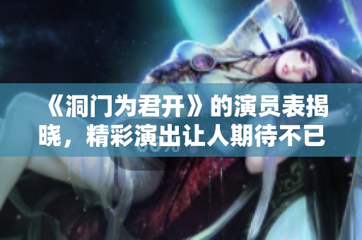 《洞门为君开》的演员表揭晓，精彩演出让人期待不已