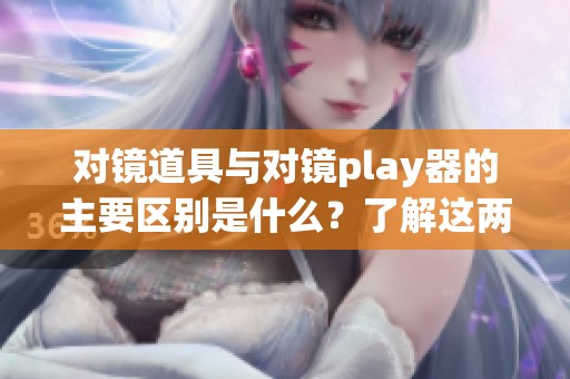 对镜道具与对镜play器的主要区别是什么？了解这两者之间的不同之处。