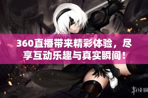 360直播带来精彩体验，尽享互动乐趣与真实瞬间！