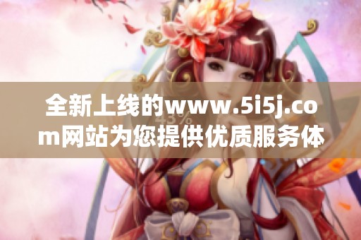 全新上线的www.5i5j.com网站为您提供优质服务体验，欢迎访问这个平台！